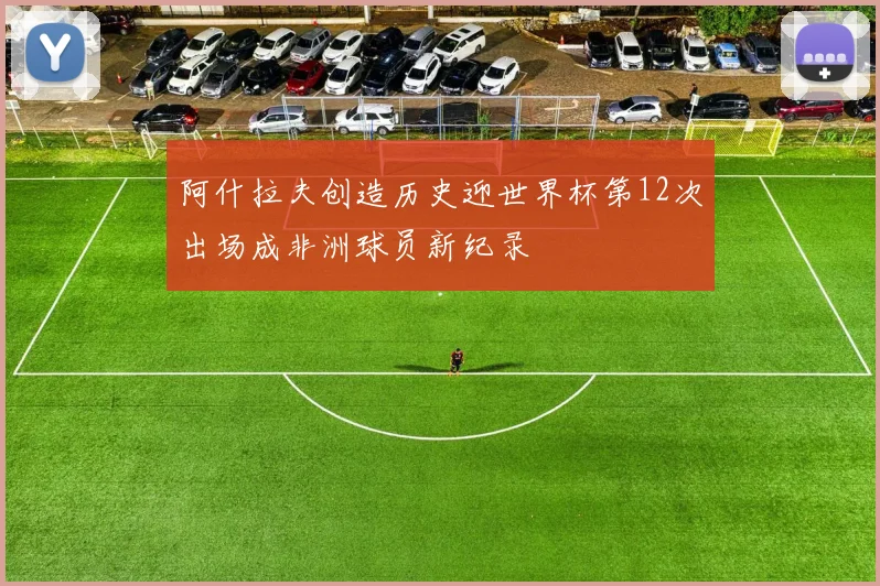 阿什拉夫创造历史迎世界杯第12次出场成非洲球员新纪录