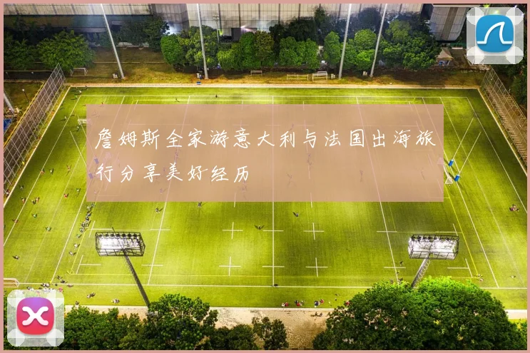 詹姆斯全家游意大利与法国出海旅行分享美好经历
