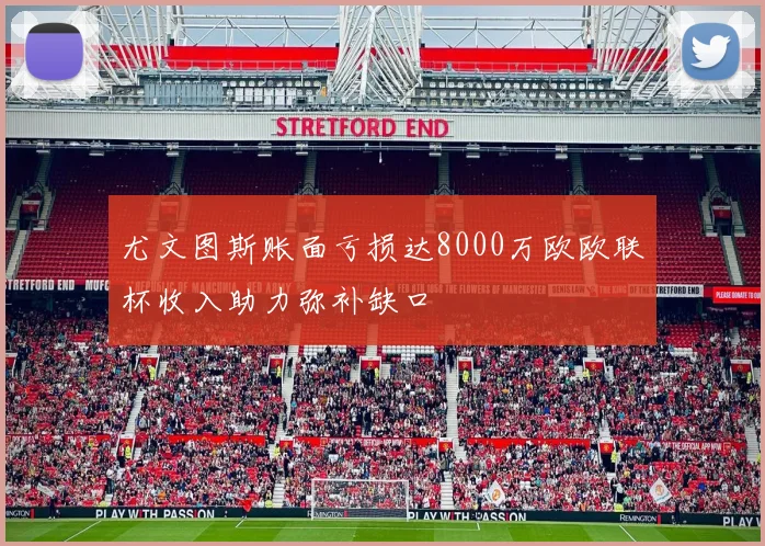 尤文图斯账面亏损达8000万欧欧联杯收入助力弥补缺口