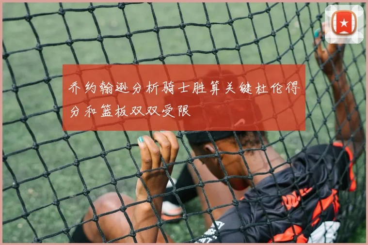 乔约翰逊分析骑士胜算关键杜伦得分和篮板双双受限