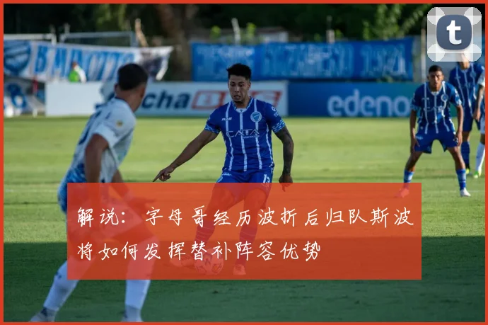 解说：字母哥经历波折后归队斯波将如何发挥替补阵容优势