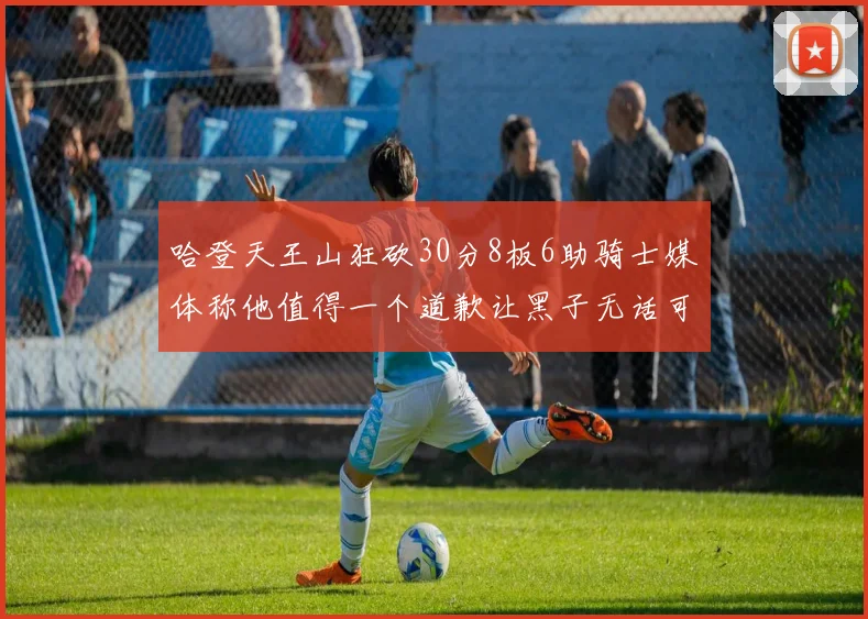 哈登天王山狂砍30分8板6助骑士媒体称他值得一个道歉让黑子无话可说