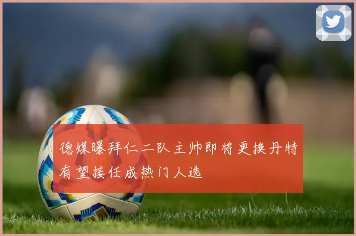德媒曝拜仁二队主帅即将更换丹特有望接任成热门人选