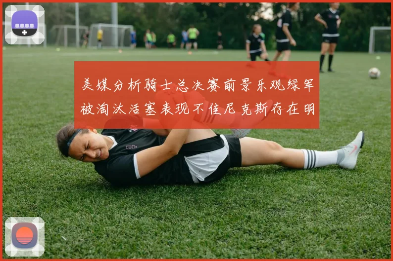 美媒分析骑士总决赛前景乐观绿军被淘汰活塞表现不佳尼克斯存在明显短板