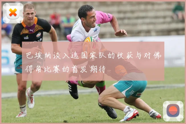 巴埃纳谈入选国家队的收获与对佛得角比赛的首发期待
