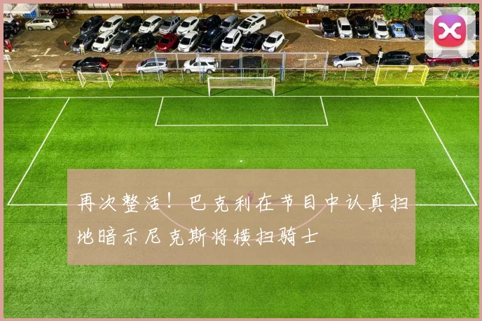 再次整活！巴克利在节目中认真扫地暗示尼克斯将横扫骑士