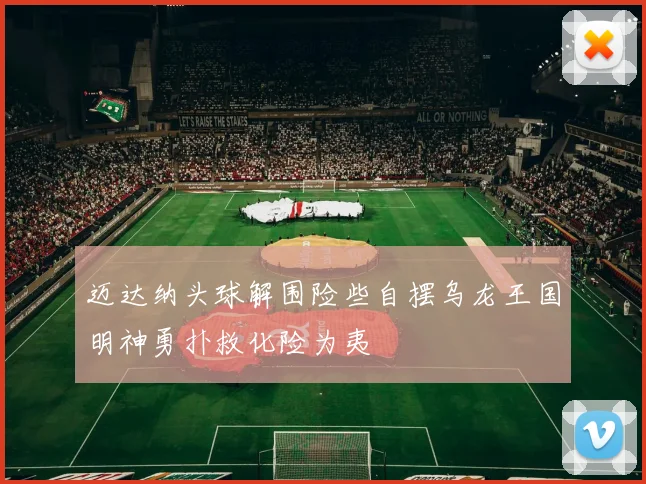 迈达纳头球解围险些自摆乌龙王国明神勇扑救化险为夷