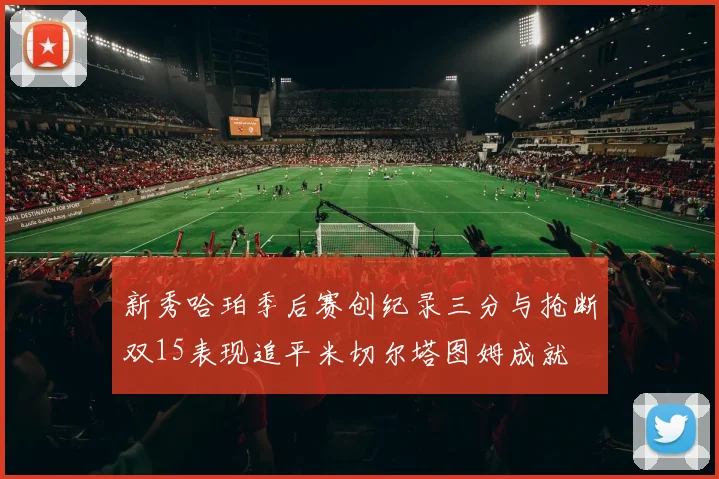 新秀哈珀季后赛创纪录三分与抢断双15表现追平米切尔塔图姆成就
