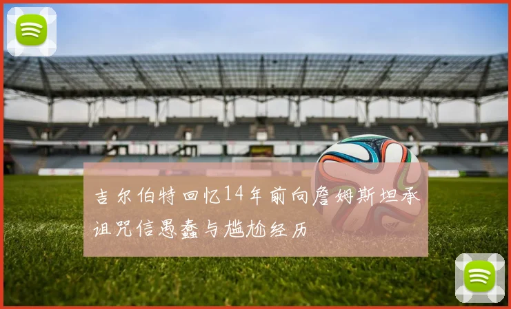 吉尔伯特回忆14年前向詹姆斯坦承诅咒信愚蠢与尴尬经历